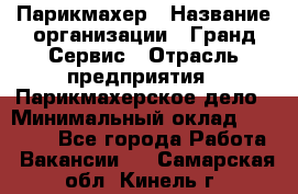 Парикмахер › Название организации ­ Гранд-Сервис › Отрасль предприятия ­ Парикмахерское дело › Минимальный оклад ­ 55 000 - Все города Работа » Вакансии   . Самарская обл.,Кинель г.